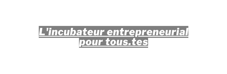 L incubateur entrepreneurial pour tous tes