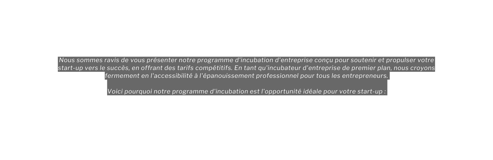 Nous sommes ravis de vous présenter notre programme d incubation d entreprise conçu pour soutenir et propulser votre start up vers le succès en offrant des tarifs compétitifs En tant qu incubateur d entreprise de premier plan nous croyons fermement en l accessibilité à l épanouissement professionnel pour tous les entrepreneurs Voici pourquoi notre programme d incubation est l opportunité idéale pour votre start up